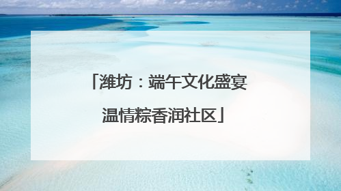 潍坊：端午文化盛宴 温情粽香润社区