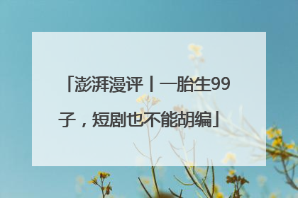 澎湃漫评丨一胎生99子，短剧也不能胡编
