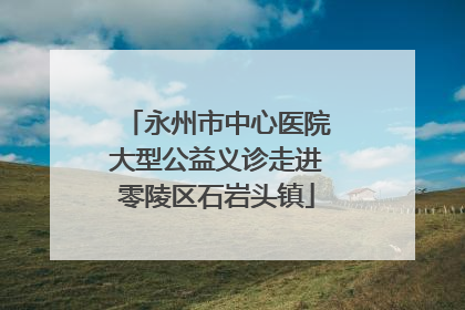 永州市中心医院大型公益义诊走进零陵区石岩头镇