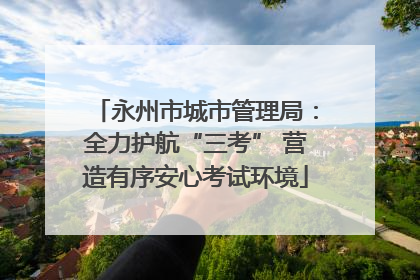 永州市城市管理局：全力护航“三考” 营造有序安心考试环境