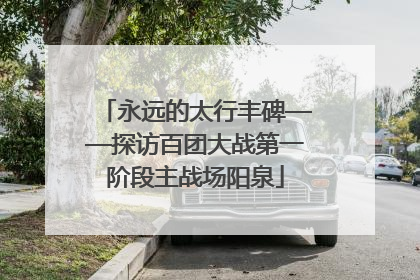 永远的太行丰碑——探访百团大战第一阶段主战场阳泉