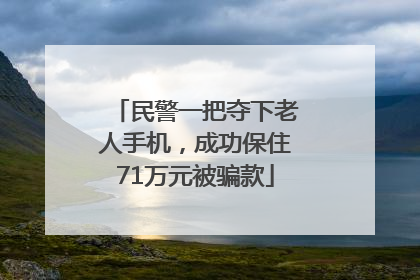 民警一把夺下老人手机，成功保住71万元被骗款