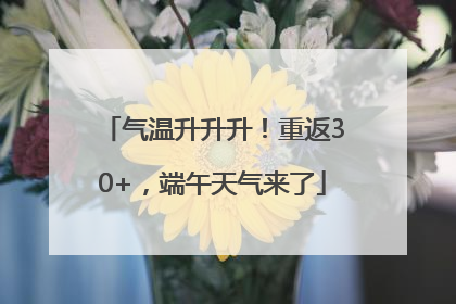 气温升升升！重返30+，端午天气来了