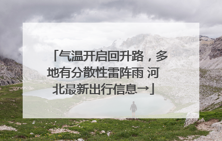 气温开启回升路，多地有分散性雷阵雨 河北最新出行信息→