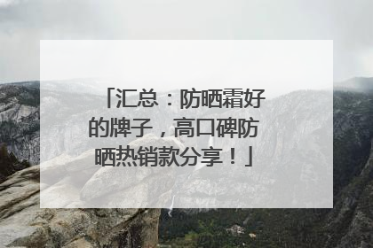 汇总：防晒霜好的牌子，高口碑防晒热销款分享！