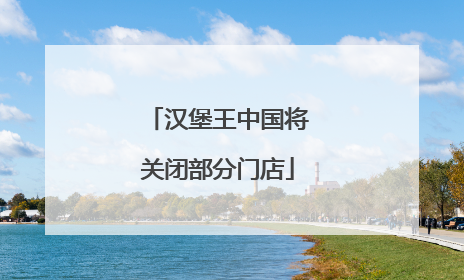 汉堡王中国将关闭部分门店