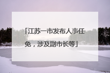 江苏一市发布人事任免，涉及副市长等