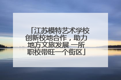 江苏模特艺术学校创新校地合作，助力地方文旅发展 一所职校带旺一个街区