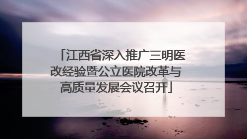 江西省深入推广三明医改经验暨公立医院改革与高质量发展会议召开