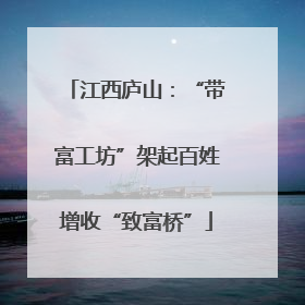 江西庐山：“带富工坊”架起百姓增收“致富桥”