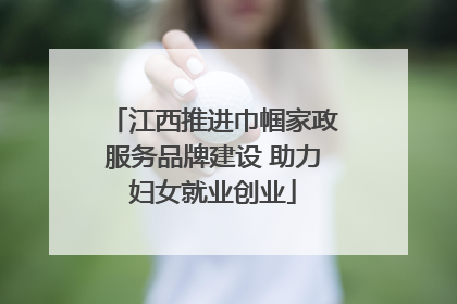 江西推进巾帼家政服务品牌建设 助力妇女就业创业