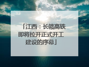 江西：长赣高铁即将拉开正式开工建设的序幕