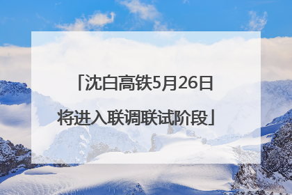 沈白高铁5月26日将进入联调联试阶段