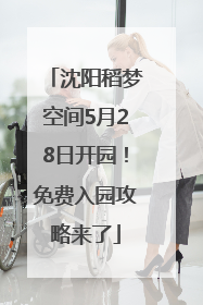 沈阳稻梦空间5月28日开园！免费入园攻略来了