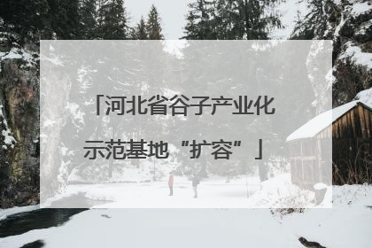 河北省谷子产业化示范基地“扩容”