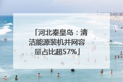 河北秦皇岛：清洁能源装机并网容量占比超57%