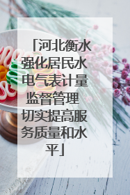 河北衡水强化居民水电气表计量监督管理 切实提高服务质量和水平