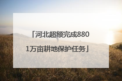 河北超额完成8801万亩耕地保护任务