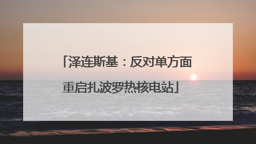 泽连斯基：反对单方面重启扎波罗热核电站