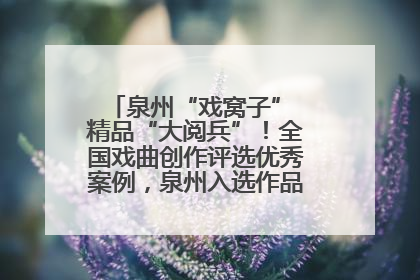 泉州“戏窝子” 精品“大阅兵”！全国戏曲创作评选优秀案例，泉州入选作品数在地级市中最多