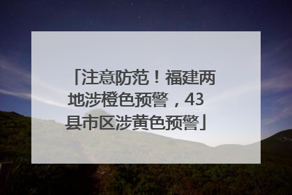 注意防范！福建两地涉橙色预警，43县市区涉黄色预警