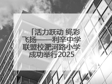 活力跃动 绳彩飞扬——利辛中学联盟校淝河路小学成功举行2025年春季跳绳比赛