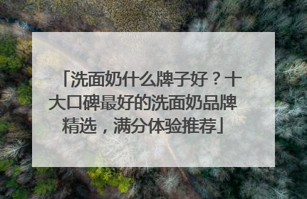 洗面奶什么牌子好？十大口碑最好的洗面奶品牌精选，满分体验推荐