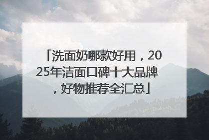 洗面奶哪款好用，2025年洁面口碑十大品牌，好物推荐全汇总