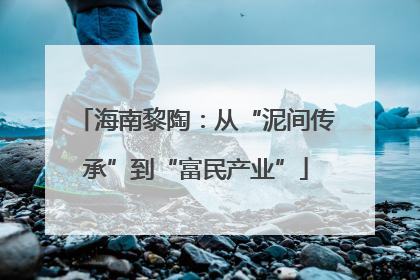海南黎陶：从“泥间传承”到“富民产业”