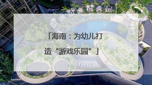 海南：为幼儿打造“游戏乐园”