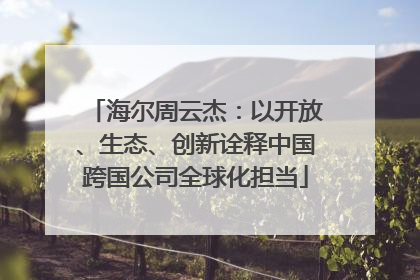 海尔周云杰：以开放、生态、创新诠释中国跨国公司全球化担当