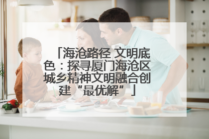 海沧路径 文明底色：探寻厦门海沧区城乡精神文明融合创建“最优解”