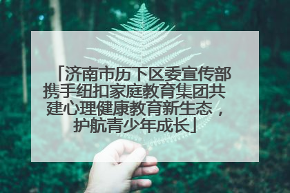 济南市历下区委宣传部携手纽扣家庭教育集团共建心理健康教育新生态，护航青少年成长