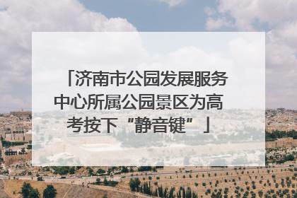 济南市公园发展服务中心所属公园景区为高考按下“静音键”