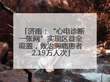 济南：“心电诊断一张网”实现区县全覆盖，救治胸痛患者2.19万人次