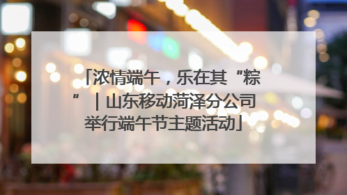 浓情端午，乐在其“粽”｜山东移动菏泽分公司举行端午节主题活动