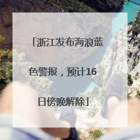 浙江发布海浪蓝色警报，预计16日傍晚解除