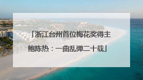 浙江台州首位梅花奖得主鲍陈热：一曲乱弹二十载