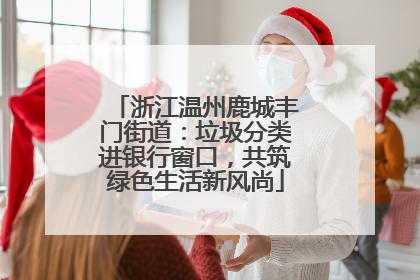浙江温州鹿城丰门街道：垃圾分类进银行窗口，共筑绿色生活新风尚
