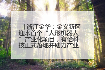 浙江金华：金义新区迎来首个“人形机器人”产业化项目，有怡科技正式落地并助力产业“加速度”