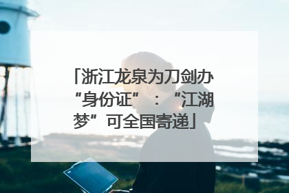 浙江龙泉为刀剑办“身份证”：“江湖梦”可全国寄递
