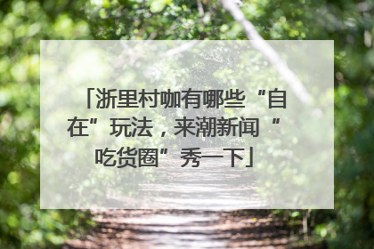 浙里村咖有哪些“自在”玩法，来潮新闻“吃货圈”秀一下