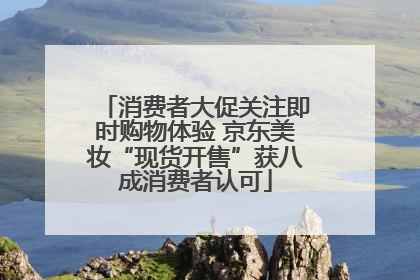 消费者大促关注即时购物体验 京东美妆“现货开售”获八成消费者认可