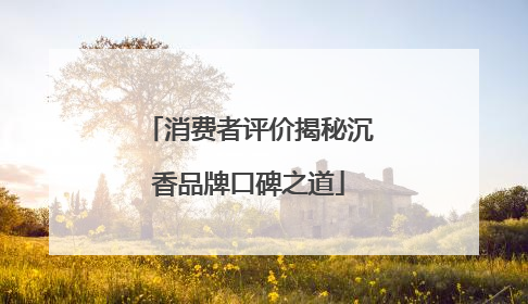 消费者评价揭秘沉香品牌口碑之道