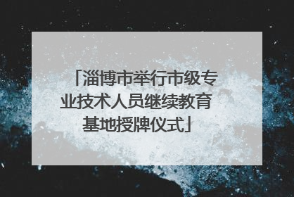 淄博市举行市级专业技术人员继续教育基地授牌仪式