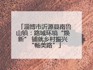 淄博市沂源县南鲁山镇：路域环境“焕新” 铺就乡村振兴“畅美路”