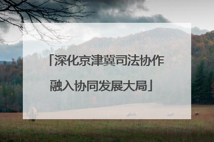 深化京津冀司法协作 融入协同发展大局