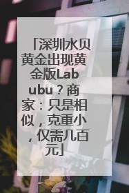 深圳水贝黄金出现黄金版Labubu？商家：只是相似，克重小，仅需几百元