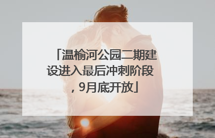 温榆河公园二期建设进入最后冲刺阶段，9月底开放