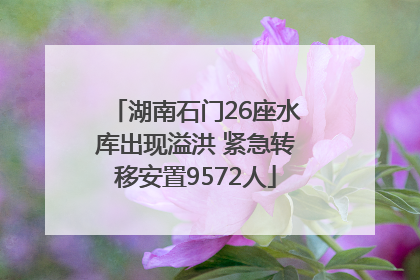 湖南石门26座水库出现溢洪 紧急转移安置9572人